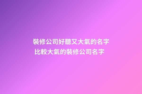 裝修公司好聽又大氣的名字 比較大氣的裝修公司名字-第1張-公司起名-玄機派